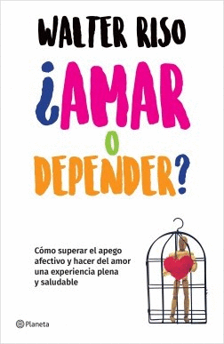 AMAR O DEPENDER. COMO SUPERAR EL APEGO AFECTIVO Y HACER DEL AMOR UNA EXPERIENCIA PLENA Y SALUDABLE // RISO WALTER