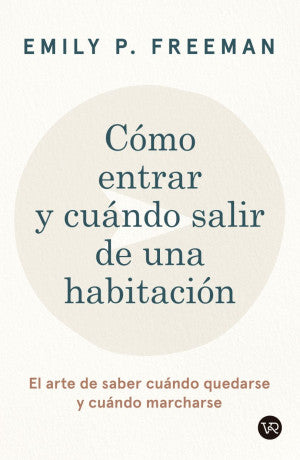 Cómo Entrar Y Cuándo Salir De Una Habitación. El Arte De Saber Cuándo Quedarse Y Cuándo Marcharse Emily P. Freeman