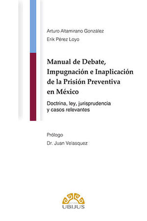 MANUAL DE DEBATE, IMPUGNACIÓN E INAPLICACIÓN DE LA PRISIÓN PREVENTIVA EN MÉXICO // ALTAMIRANO GONZÁLEZ, ARTURO / PÉREZ LOYO, ERIK