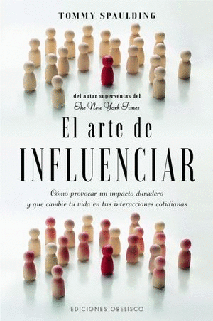 EL ARTE DE INFLUENCIAR. COMO PROVOCAR UN IMPACTO DURADERO Y QUE CAMBIE TU VIDA EN TUS INTERACCIONES COTIDIANAS / SPAULDING TOMMY