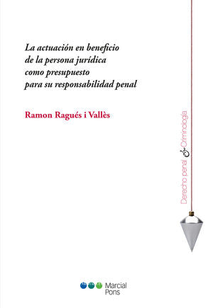LA ACTUACIÓN EN BENEFICIO DE LA PERSONA JURÍDICA COMO PRESUPUESTO PARA SU RESPONSABILIDAD PENAL / RAGUÉS I VALLÈS, RAMON