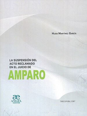 LA SUSPENSIÓN DEL ACTO RECLAMADO EN EL JUICIO DE AMPARO - Hugo Martínez García